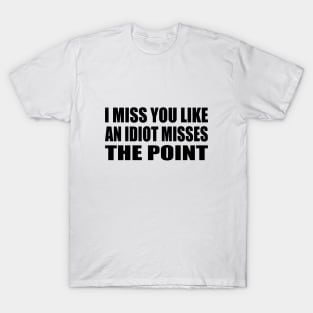 I miss you like an idiot missing the point T-Shirt